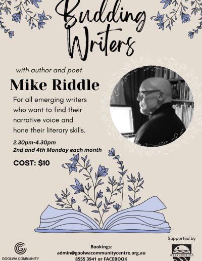Budding writers with author and poet Mike Riddle. For all emerging writers who want to find their narrative voice and hone their literary skills. 2:30 to 4:30pm, 2nd and 4th Monday of each month. Cost is $10. Book at admin@goolwacommunitycentre.org.au or phone 8555 3941.